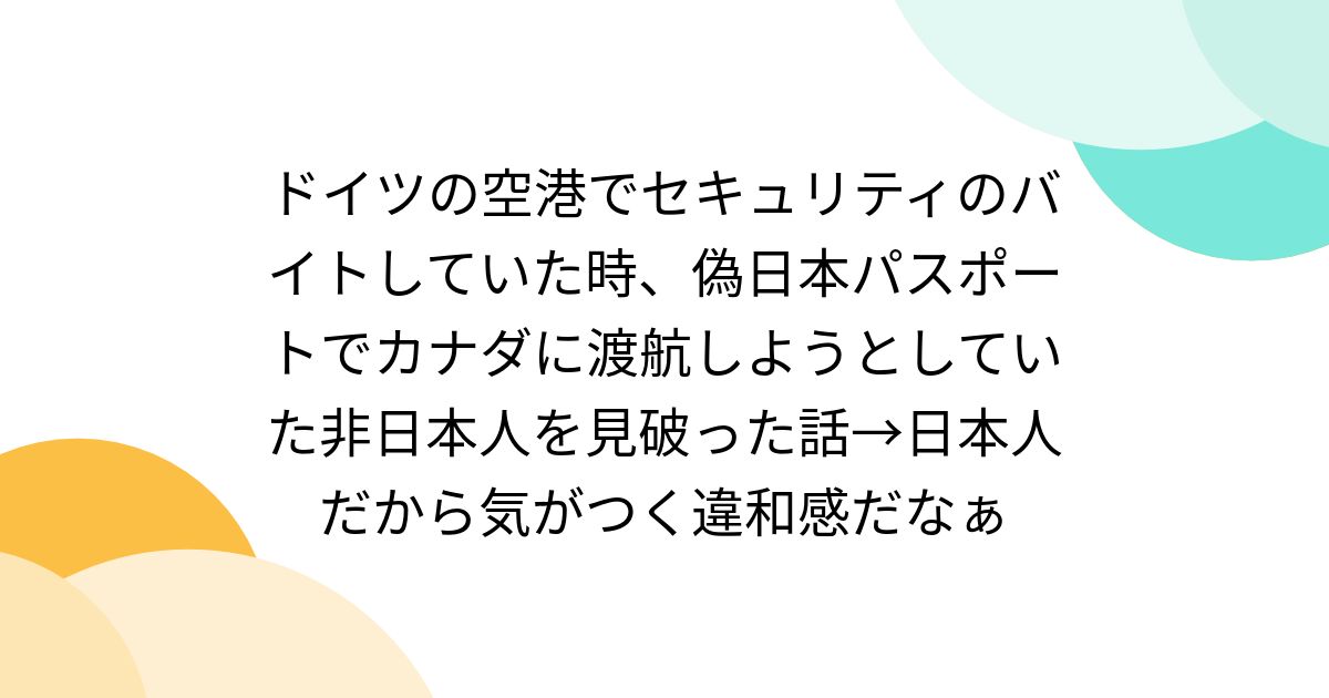 ドイツの空港でセキュリティのバイトしていた時、偽日本パスポートでカナダに渡航しようとしていた非日本人を見破った話→日本人だから気がつく違和感だなぁ